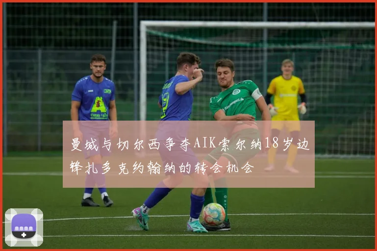 曼城与切尔西争夺AIK索尔纳18岁边锋扎多克约翰纳的转会机会