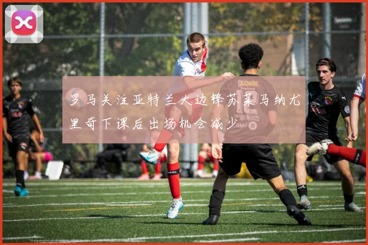 罗马关注亚特兰大边锋苏莱马纳尤里奇下课后出场机会减少