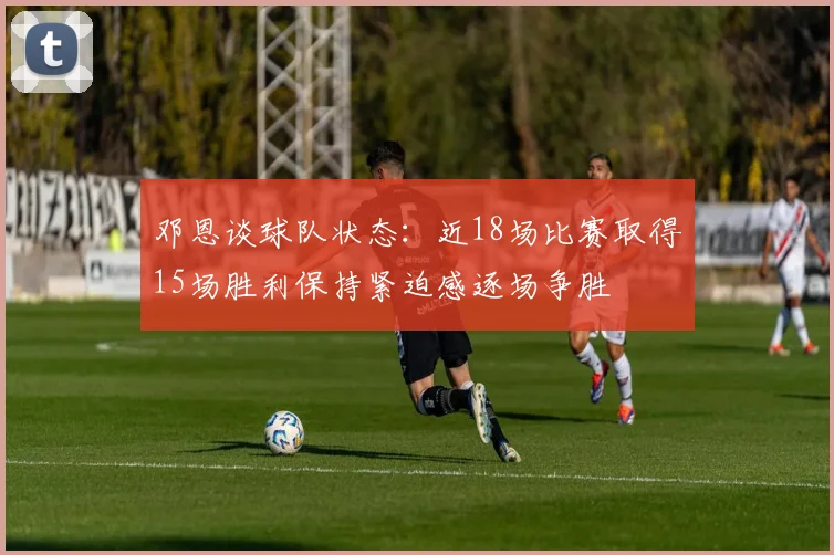 邓恩谈球队状态：近18场比赛取得15场胜利保持紧迫感逐场争胜
