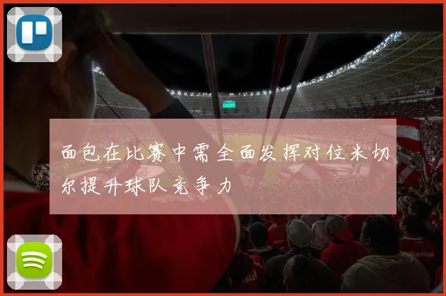 面包在比赛中需全面发挥对位米切尔提升球队竞争力