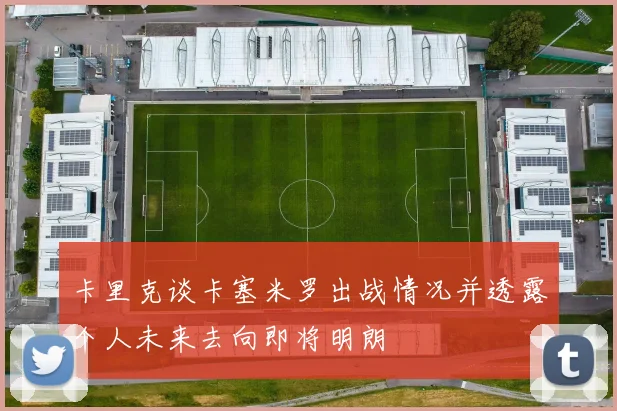 卡里克谈卡塞米罗出战情况并透露个人未来去向即将明朗