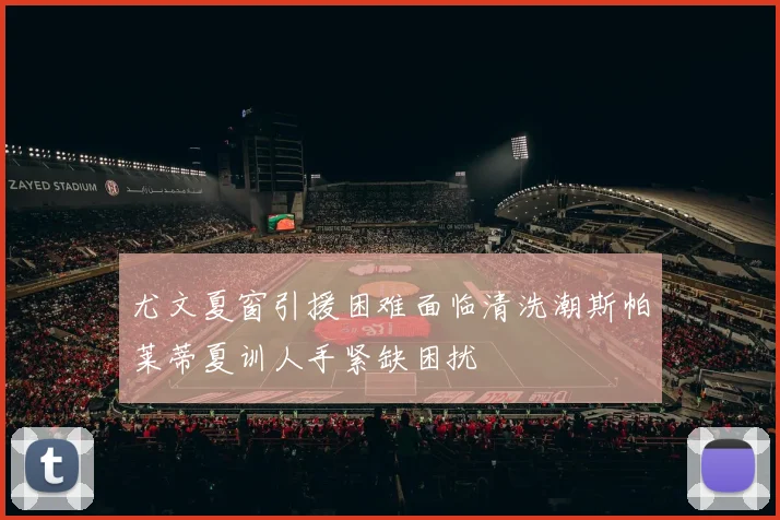 尤文夏窗引援困难面临清洗潮斯帕莱蒂夏训人手紧缺困扰