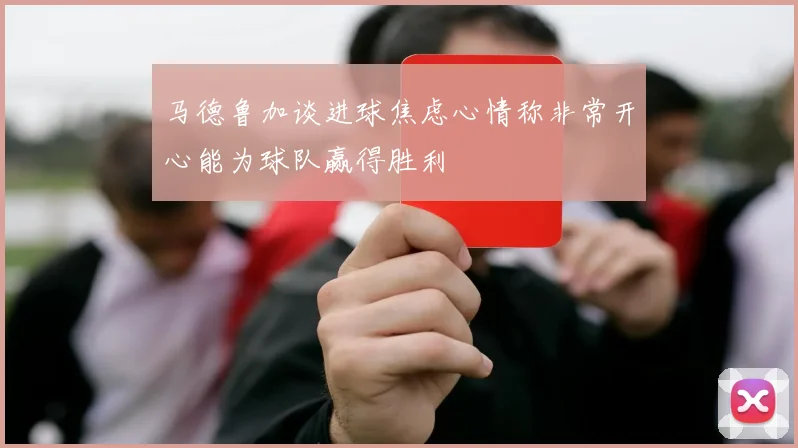 马德鲁加谈进球焦虑心情称非常开心能为球队赢得胜利
