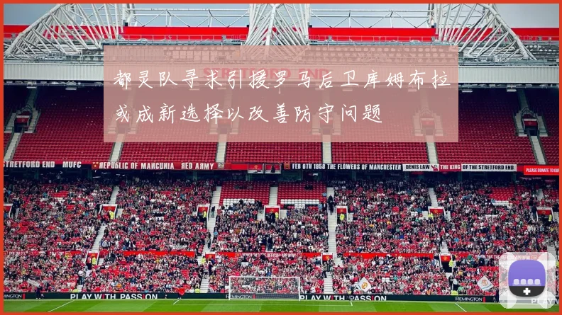 都灵队寻求引援罗马后卫库姆布拉或成新选择以改善防守问题