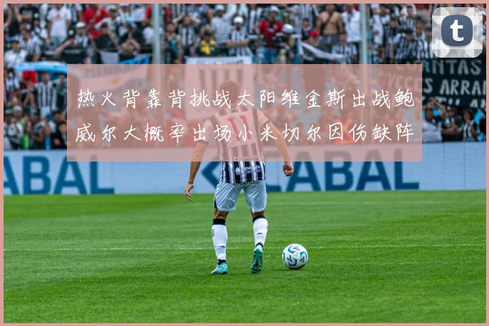 热火背靠背挑战太阳维金斯出战鲍威尔大概率出场小米切尔因伤缺阵
