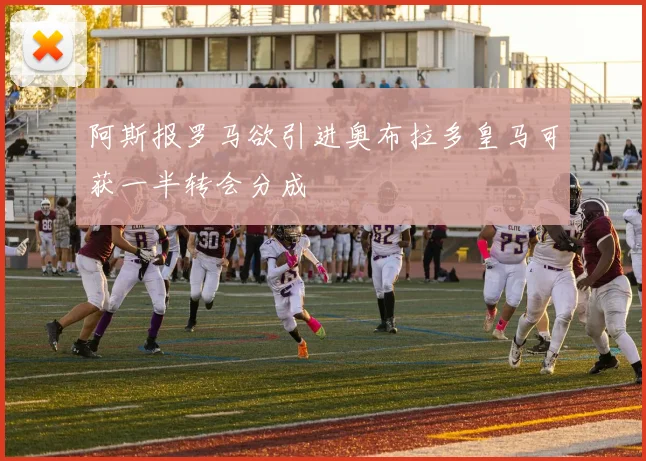 阿斯报罗马欲引进奥布拉多皇马可获一半转会分成