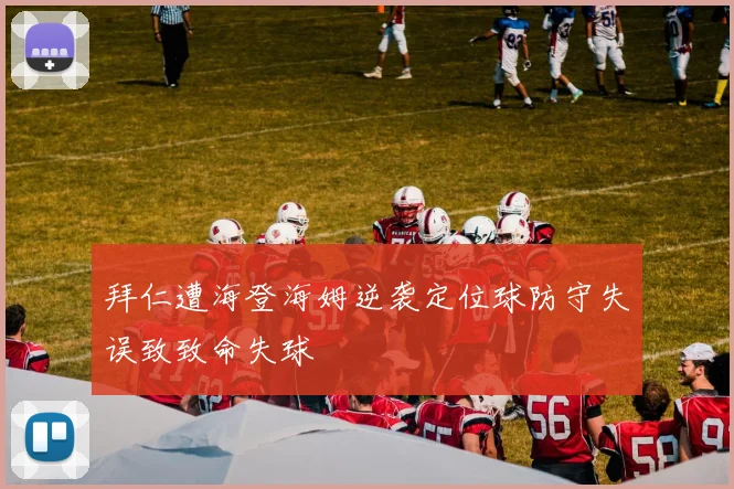 拜仁遭海登海姆逆袭定位球防守失误致致命失球