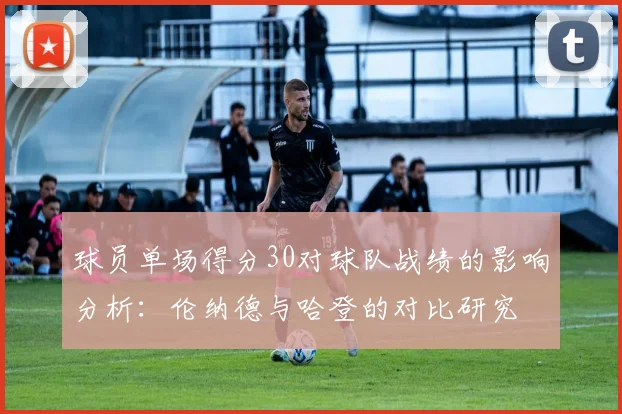 球员单场得分30对球队战绩的影响分析：伦纳德与哈登的对比研究