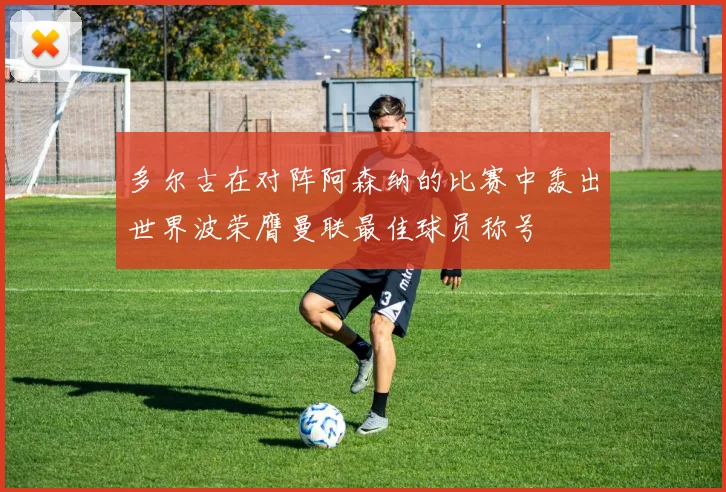 多尔古在对阵阿森纳的比赛中轰出世界波荣膺曼联最佳球员称号