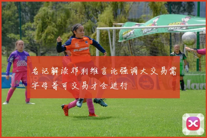 名记解读邓利维言论强调大交易需字母哥可交易才会进行