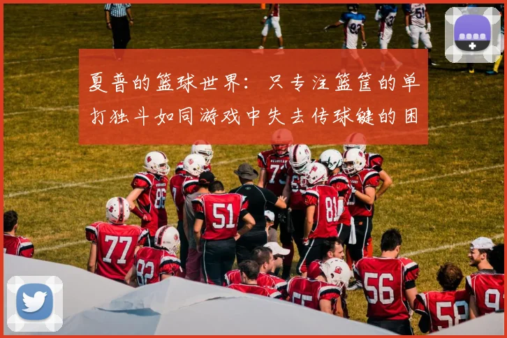夏普的篮球世界：只专注篮筐的单打独斗如同游戏中失去传球键的困境