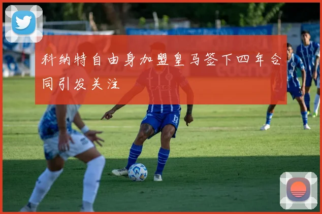 科纳特自由身加盟皇马签下四年合同引发关注