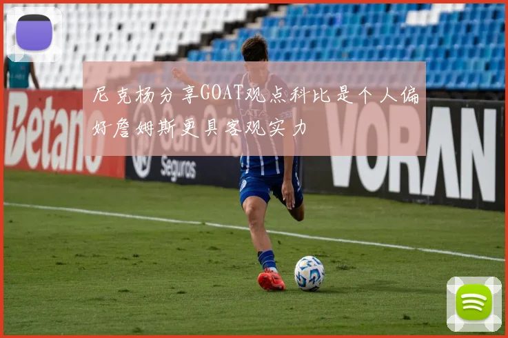 尼克杨分享GOAT观点科比是个人偏好詹姆斯更具客观实力