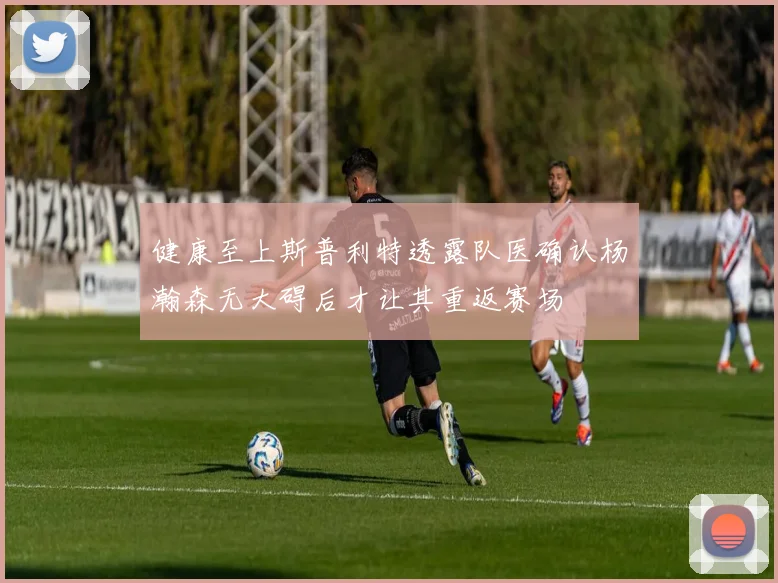 健康至上斯普利特透露队医确认杨瀚森无大碍后才让其重返赛场