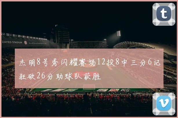 杰明8号秀闪耀赛场12投8中三分6记狂砍26分助球队获胜