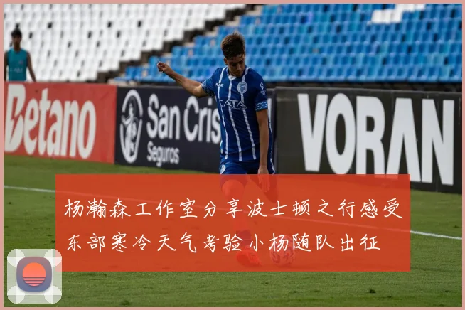 杨瀚森工作室分享波士顿之行感受东部寒冷天气考验小杨随队出征